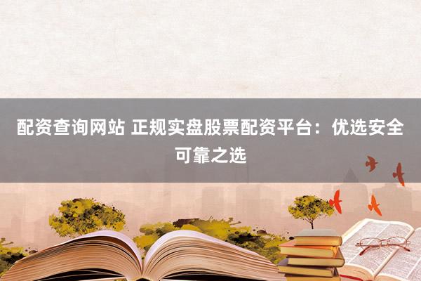 配资查询网站 正规实盘股票配资平台：优选安全可靠之选