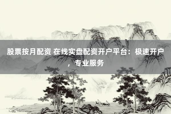 股票按月配资 在线实盘配资开户平台:极速开户,专业服务