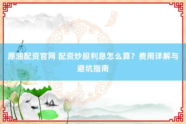 原油配资官网 配资炒股利息怎么算？费用详解与避坑指南
