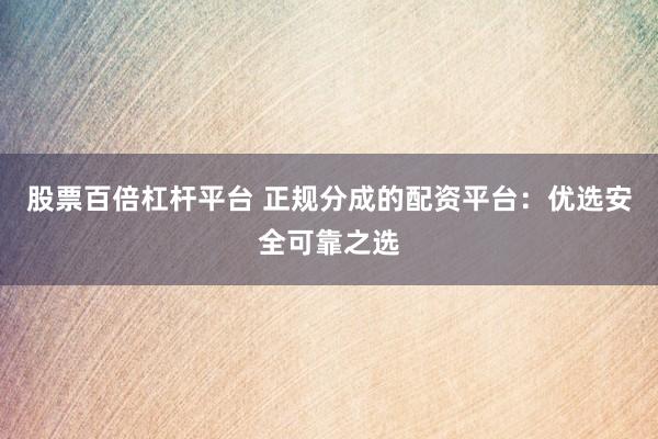 股票百倍杠杆平台 正规分成的配资平台：优选安全可靠之选