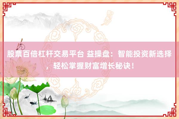 股票百倍杠杆交易平台 益操盘:智能投资新选择,轻松掌握财富增长秘诀!