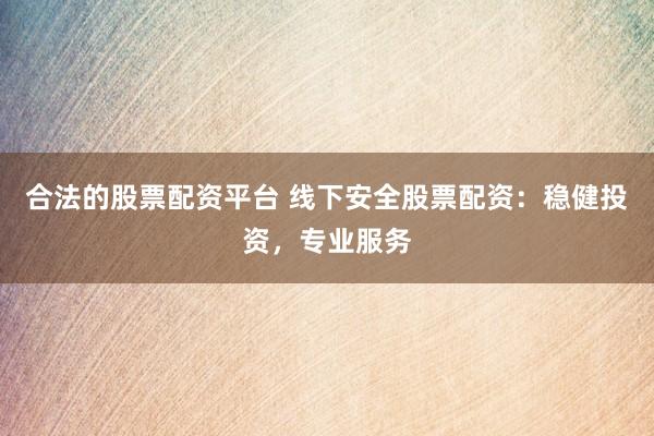 合法的股票配资平台 线下安全股票配资：稳健投资，专业服务