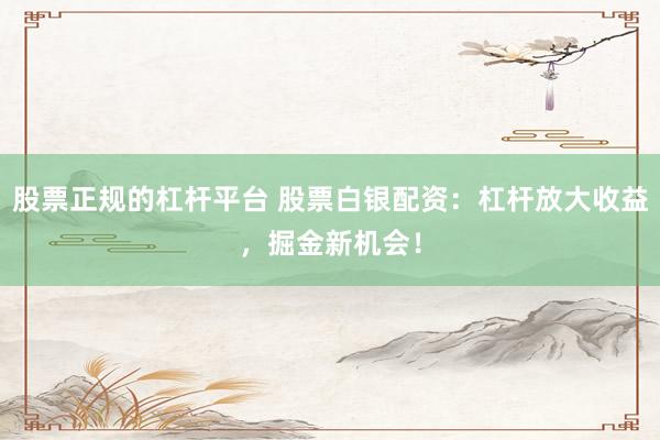 股票正规的杠杆平台 股票白银配资:杠杆放大收益,掘金新机会!
