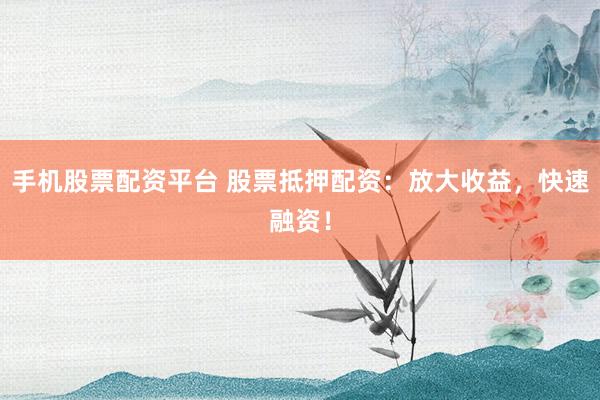 手机股票配资平台 股票抵押配资:放大收益,快速融资!
