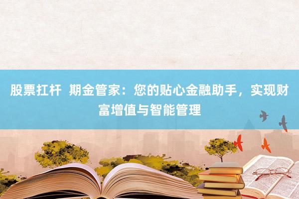 股票扛杆  期金管家：您的贴心金融助手，实现财富增值与智能管理