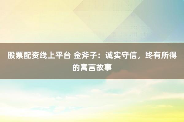 股票配资线上平台 金斧子:诚实守信,终有所得的寓言故事