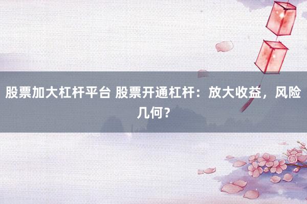 股票加大杠杆平台 股票开通杠杆:放大收益,风险几何?