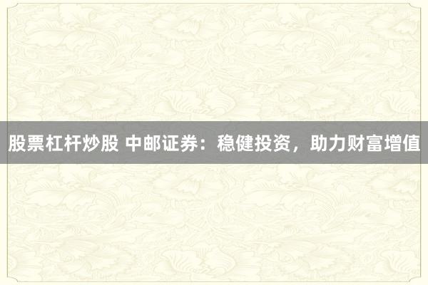 股票杠杆炒股 中邮证券：稳健投资，助力财富增值