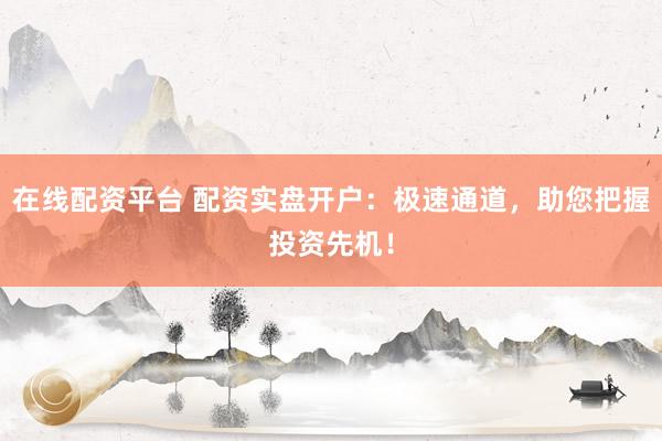 在线配资平台 配资实盘开户：极速通道，助您把握投资先机！