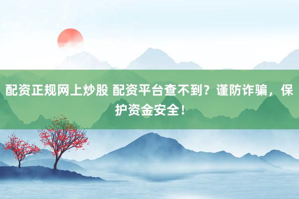 配资正规网上炒股 配资平台查不到？谨防诈骗，保护资金安全！