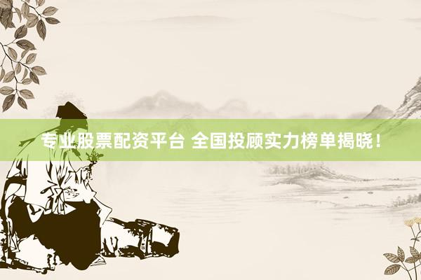 专业股票配资平台 全国投顾实力榜单揭晓！