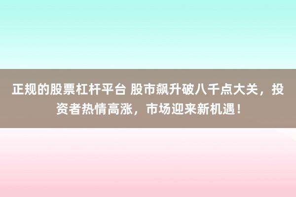 正规的股票杠杆平台 股市飙升破八千点大关，投资者热情高涨，市场迎来新机遇！