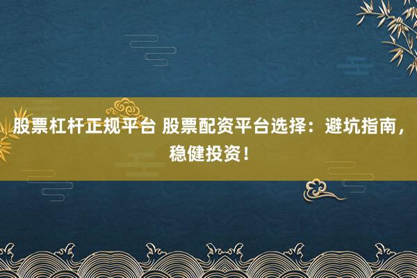 股票杠杆正规平台 股票配资平台选择：避坑指南，稳健投资！