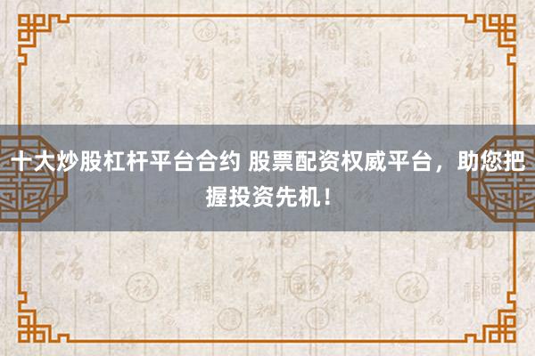 十大炒股杠杆平台合约 股票配资权威平台，助您把握投资先机！