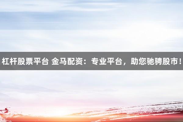 杠杆股票平台 金马配资：专业平台，助您驰骋股市！