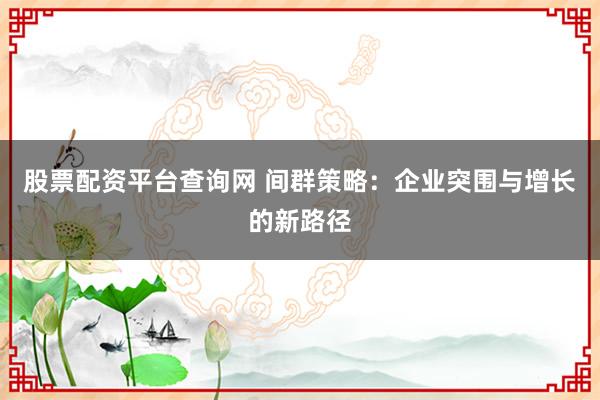 股票配资平台查询网 间群策略：企业突围与增长的新路径