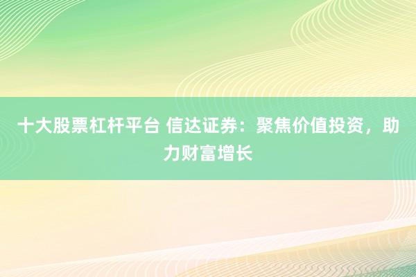 十大股票杠杆平台 信达证券：聚焦价值投资，助力财富增长