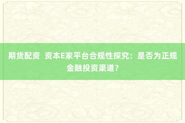 期货配资  资本E家平台合规性探究：是否为正规金融投资渠道？