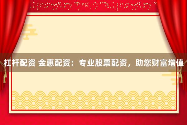 杠杆配资 金惠配资：专业股票配资，助您财富增值