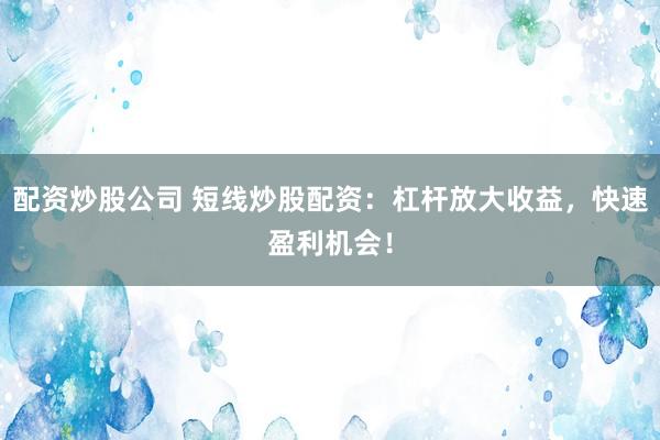 配资炒股公司 短线炒股配资：杠杆放大收益，快速盈利机会！