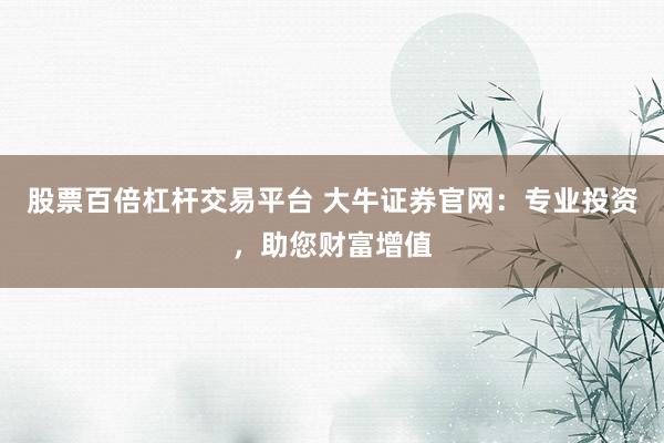 股票百倍杠杆交易平台 大牛证券官网：专业投资，助您财富增值