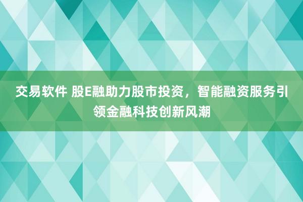交易软件 股E融助力股市投资，智能融资服务引领金融科技创新风潮