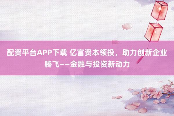 配资平台APP下载 亿富资本领投，助力创新企业腾飞——金融与投资新动力