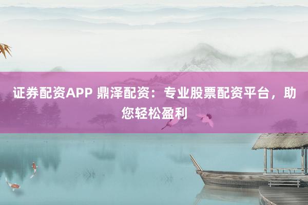 证券配资APP 鼎泽配资：专业股票配资平台，助您轻松盈利