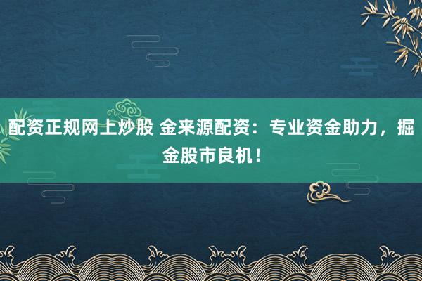 配资正规网上炒股 金来源配资：专业资金助力，掘金股市良机！