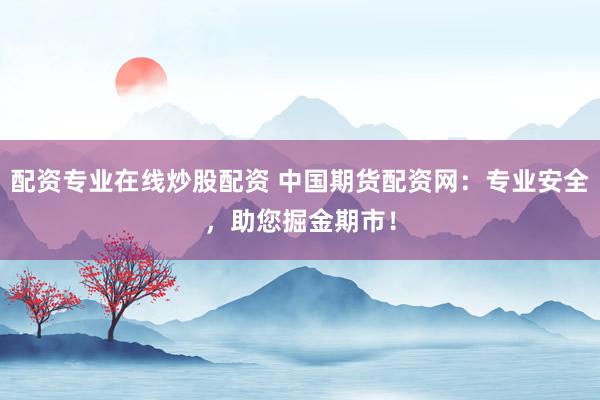 配资专业在线炒股配资 中国期货配资网：专业安全，助您掘金期市！
