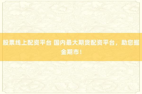 股票线上配资平台 国内最大期货配资平台，助您掘金期市！
