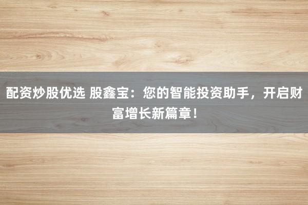 配资炒股优选 股鑫宝：您的智能投资助手，开启财富增长新篇章！