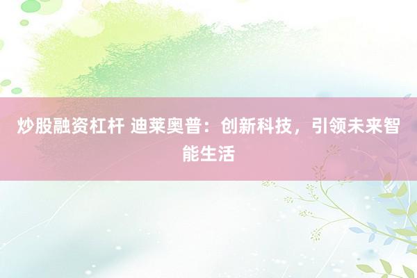 炒股融资杠杆 迪莱奥普：创新科技，引领未来智能生活