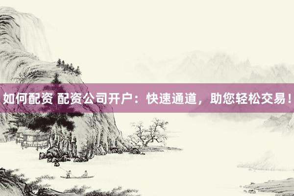 如何配资 配资公司开户：快速通道，助您轻松交易！