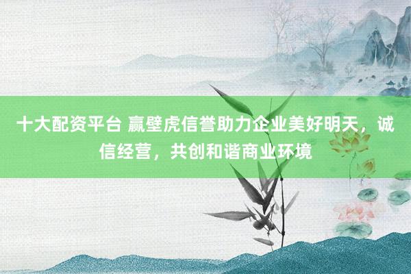 十大配资平台 赢壁虎信誉助力企业美好明天，诚信经营，共创和谐商业环境