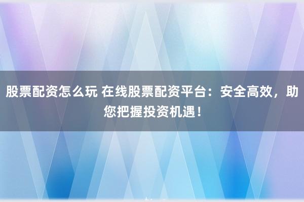 股票配资怎么玩 在线股票配资平台：安全高效，助您把握投资机遇！