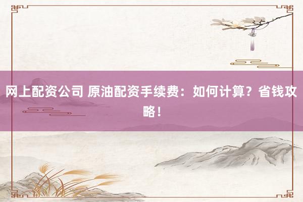 网上配资公司 原油配资手续费：如何计算？省钱攻略！