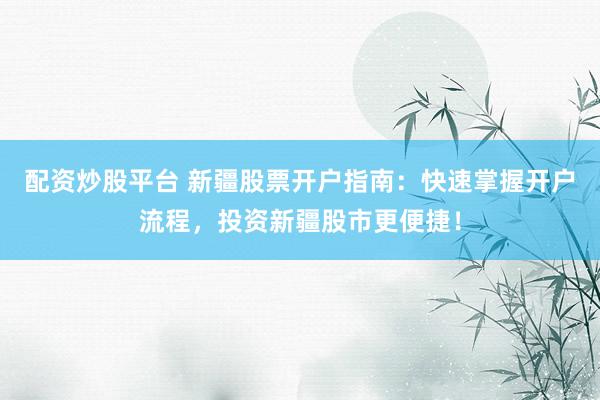 配资炒股平台 新疆股票开户指南：快速掌握开户流程，投资新疆股市更便捷！