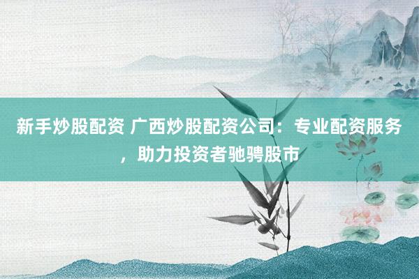 新手炒股配资 广西炒股配资公司：专业配资服务，助力投资者驰骋股市