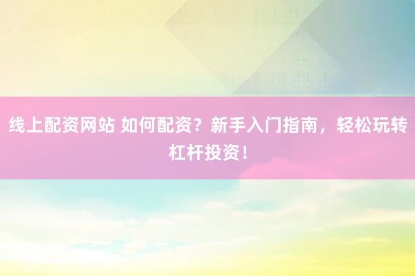 线上配资网站 如何配资?新手入门指南,轻松玩转杠杆投资!