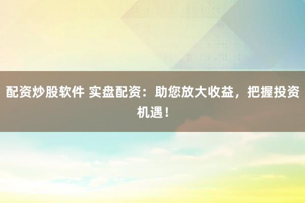 配资炒股软件 实盘配资:助您放大收益,把握投资机遇!
