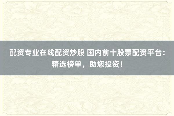 配资专业在线配资炒股 国内前十股票配资平台:精选榜单,助您投资!