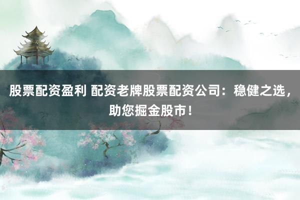 股票配资盈利 配资老牌股票配资公司:稳健之选,助您掘金股市!