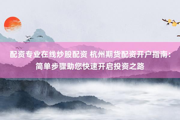 配资专业在线炒股配资 杭州期货配资开户指南:简单步骤助您快速开启投资之路