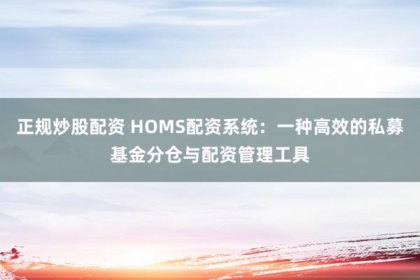 正规炒股配资 HOMS配资系统:一种高效的私募基金分仓与配资管理工具