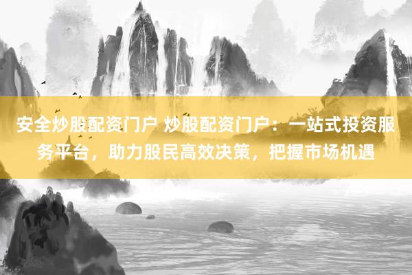 安全炒股配资门户 炒股配资门户:一站式投资服务平台,助力股民高效决策,把握市场机遇