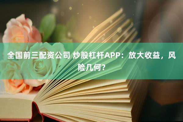 全国前三配资公司 炒股杠杆APP:放大收益,风险几何?