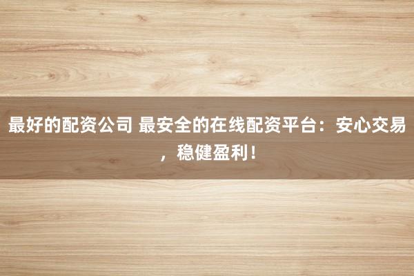最好的配资公司 最安全的在线配资平台:安心交易,稳健盈利!