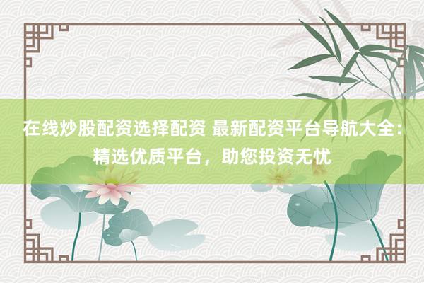在线炒股配资选择配资 最新配资平台导航大全:精选优质平台,助您投资无忧