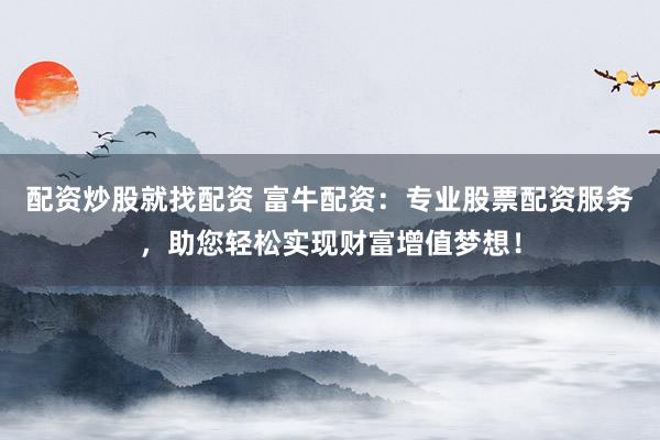 配资炒股就找配资 富牛配资:专业股票配资服务,助您轻松实现财富增值梦想!